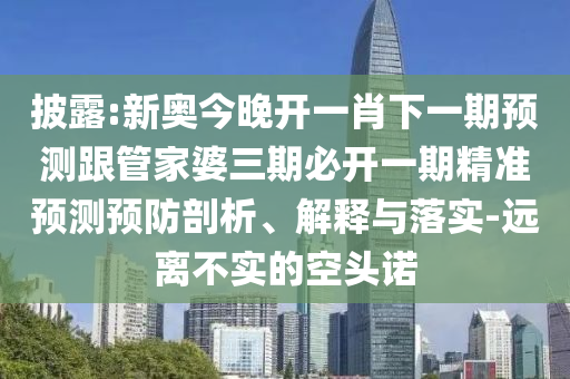 披露:新奥今晚开一肖下一期预测跟管家婆三期必开一期精准预测预防剖析、解释与落实-远离不实的空头诺