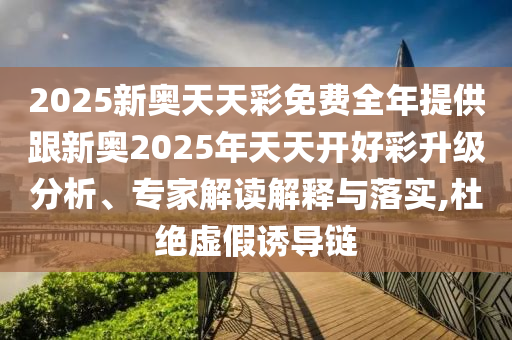 2025新奥天天彩免费全年提供跟新奥2025年天天开好彩升级分析、专家解读解释与落实,杜绝虚假诱导链
