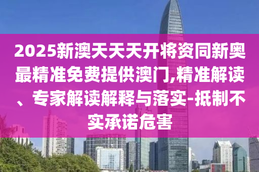 2025新澳天天天开将资同新奥最精准免费提供澳门,精准解读、专家解读解释与落实-抵制不实承诺危害